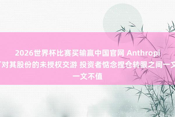 2026世界杯比赛买输赢中国官网 Anthropic严打对其股份的未授权交游 投资者惦念捏仓转眼之间一文不值