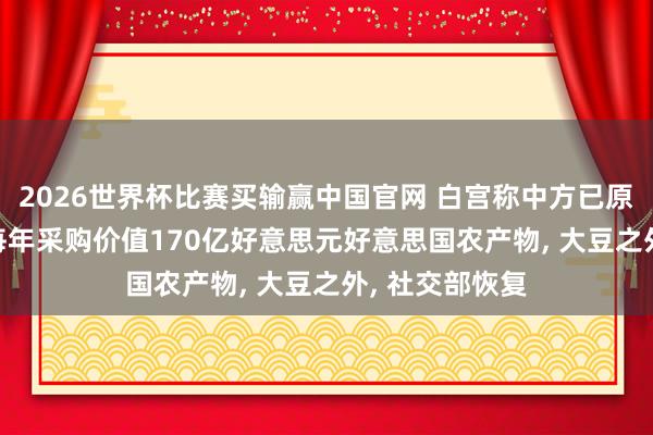 2026世界杯比赛买输赢中国官网 白宫称中方已原意2028年前每年采购价值170亿好意思元好意思国农产物， 大豆之外， 社交部恢复