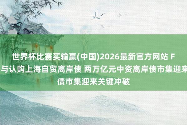 世界杯比赛买输赢(中国)2026最新官方网站 FTU初次参与认购上海自贸离岸债 两万亿元中资离岸债市集迎来关键冲破