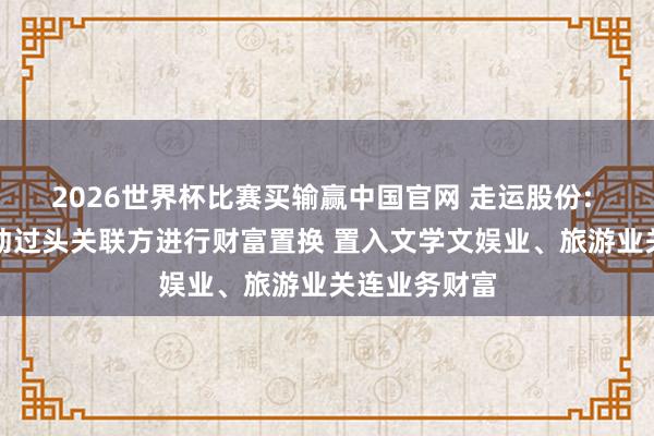 2026世界杯比赛买输赢中国官网 走运股份: 拟与控股推动过头关联方进行财富置换 置入文学文娱业、旅游业关连业务财富