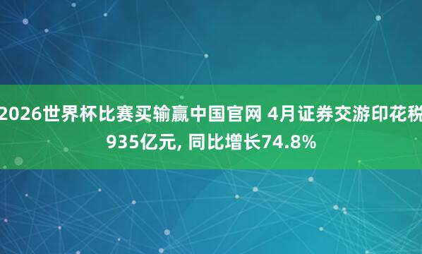 2026世界杯比赛买输赢中国官网 4月证券交游印花税935亿元， 同比增长74.8%