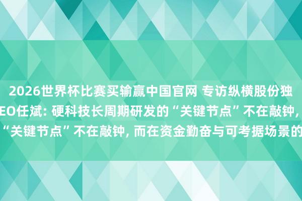2026世界杯比赛买输赢中国官网 专访纵横股份独创东谈主、董事长兼 CEO任斌: 硬科技长周期研发的“关键节点”不在敲钟， 而在资金勤奋与可考据场景的终了