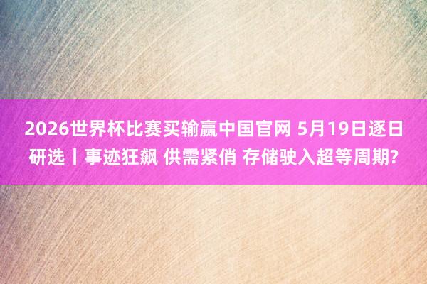 2026世界杯比赛买输赢中国官网 5月19日逐日研选丨事迹狂飙 供需紧俏 存储驶入超等周期?