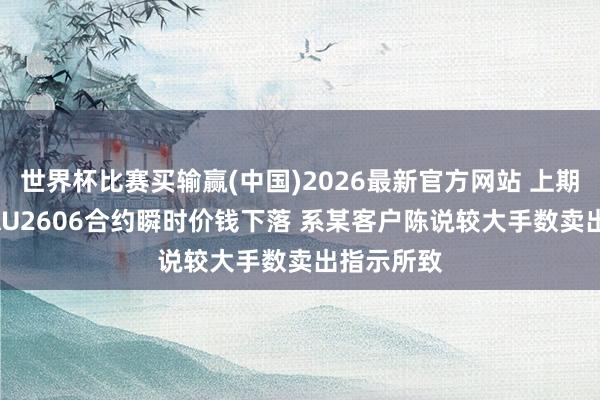 世界杯比赛买输赢(中国)2026最新官方网站 上期所回答: AU2606合约瞬时价钱下落 系某客户陈说较大手数卖出指示所致