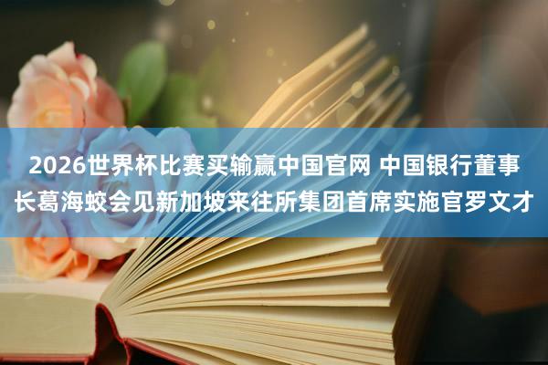2026世界杯比赛买输赢中国官网 中国银行董事长葛海蛟会见新加坡来往所集团首席实施官罗文才