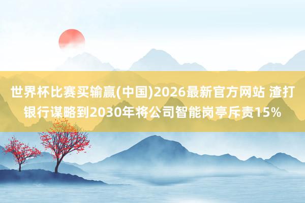 世界杯比赛买输赢(中国)2026最新官方网站 渣打银行谋略到2030年将公司智能岗亭斥责15%