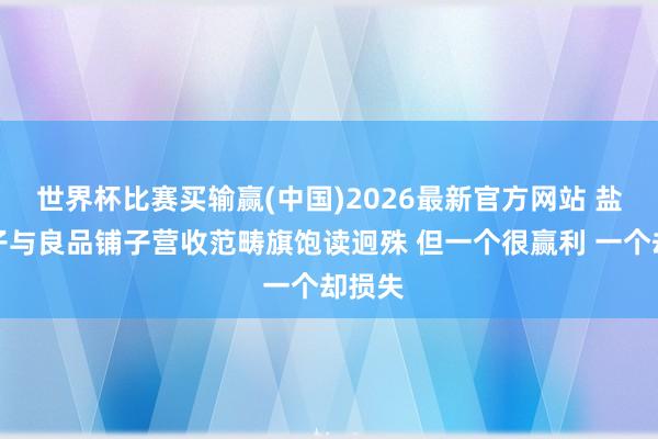 世界杯比赛买输赢(中国)2026最新官方网站 盐津铺子与良品铺子营收范畴旗饱读迥殊 但一个很赢利 一个却损失