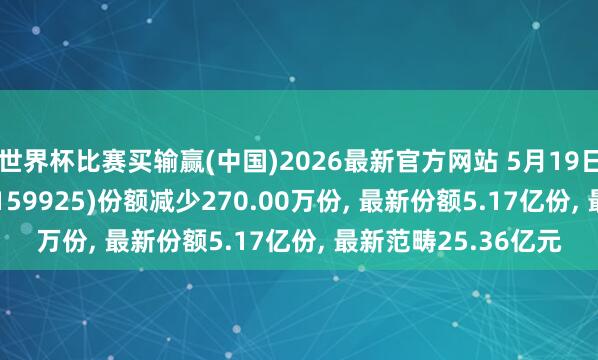 世界杯比赛买输赢(中国)2026最新官方网站 5月19日沪深300ETF南边(159925)份额减少270.00万份， 最新份额5.17亿份， 最新范畴25.36亿元