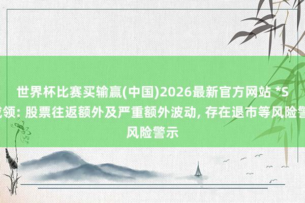 世界杯比赛买输赢(中国)2026最新官方网站 *ST威领: 股票往返额外及严重额外波动， 存在退市等风险警示