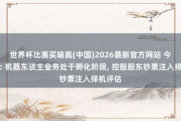 世界杯比赛买输赢(中国)2026最新官方网站 今飞凯达: 机器东谈主业务处于孵化阶段， 控股股东钞票注入择机评估