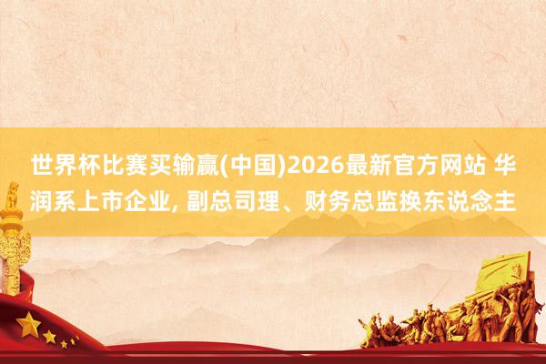 世界杯比赛买输赢(中国)2026最新官方网站 华润系上市企业， 副总司理、财务总监换东说念主