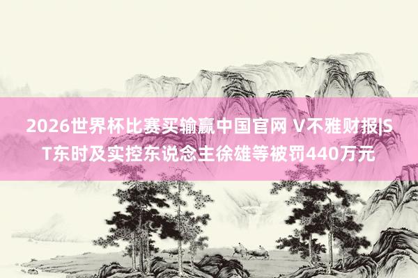 2026世界杯比赛买输赢中国官网 V不雅财报|ST东时及实控东说念主徐雄等被罚440万元