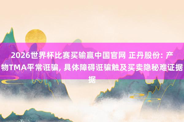 2026世界杯比赛买输赢中国官网 正丹股份: 产物TMA平常诳骗， 具体障碍诳骗触及买卖隐秘难证据