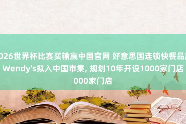 2026世界杯比赛买输赢中国官网 好意思国连锁快餐品牌Wendy's拟入中国市集， 规划10年开设1000家门店
