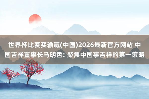 世界杯比赛买输赢(中国)2026最新官方网站 中国吉祥董事长马明哲: 聚焦中国事吉祥的第一策略