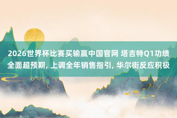 2026世界杯比赛买输赢中国官网 塔吉特Q1功绩全面超预期， 上调全年销售指引， 华尔街反应积极