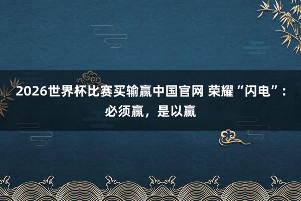 2026世界杯比赛买输赢中国官网 荣耀“闪电”：必须赢，是以赢
