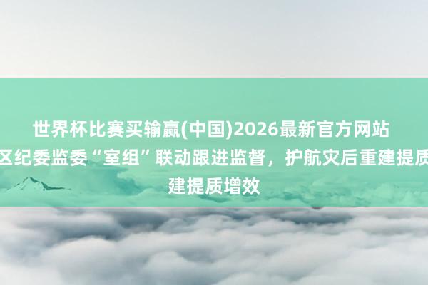 世界杯比赛买输赢(中国)2026最新官方网站 延庆区纪委监委“室组”联动跟进监督，护航灾后重建提质增效