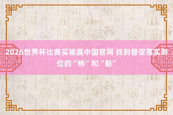 2026世界杯比赛买输赢中国官网 找到督促落实到位的“桥”和“船”