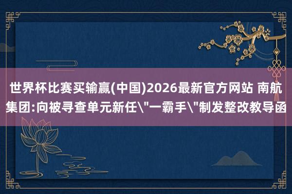 世界杯比赛买输赢(中国)2026最新官方网站 南航集团:向被寻查单元新任