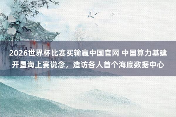 2026世界杯比赛买输赢中国官网 中国算力基建开垦海上赛说念，造访各人首个海底数据中心