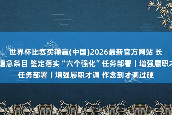 世界杯比赛买输赢(中国)2026最新官方网站 长远理解“三个愈加”遑急条目 鉴定落实“六个强化”任务部署丨增强履职才调 作念到才调过硬