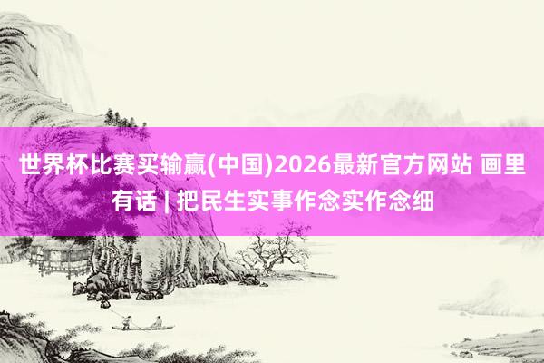 世界杯比赛买输赢(中国)2026最新官方网站 画里有话 | 把民生实事作念实作念细