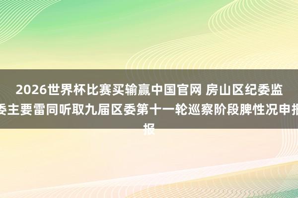 2026世界杯比赛买输赢中国官网 房山区纪委监委主要雷同听取九届区委第十一轮巡察阶段脾性况申报