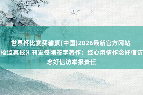 世界杯比赛买输赢(中国)2026最新官方网站 《中国纪检监察报》刊发佟刚签字著作：经心用情作念好信访举报责任