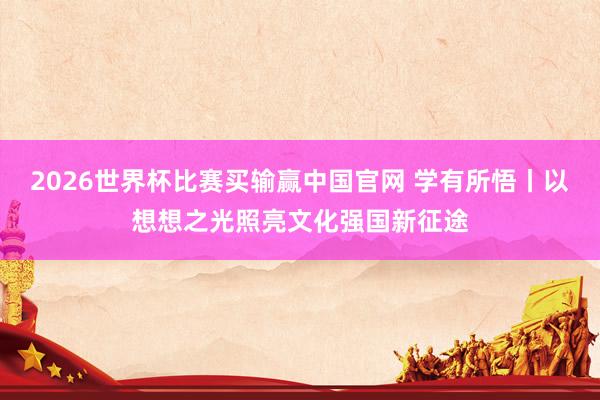 2026世界杯比赛买输赢中国官网 学有所悟丨以想想之光照亮文化强国新征途