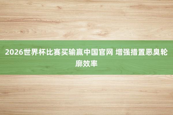 2026世界杯比赛买输赢中国官网 增强措置恶臭轮廓效率