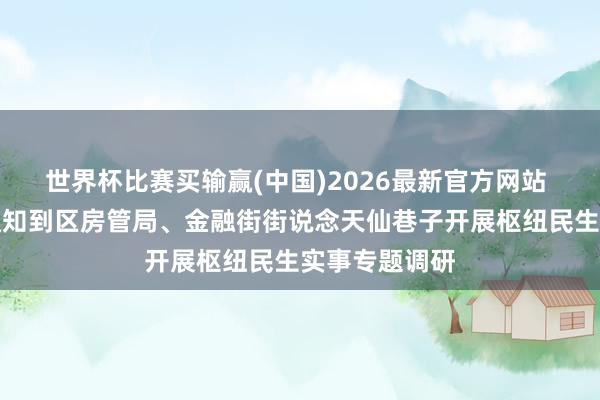 世界杯比赛买输赢(中国)2026最新官方网站 西城区纪委通知到区房管局、金融街街说念天仙巷子开展枢纽民生实事专题调研