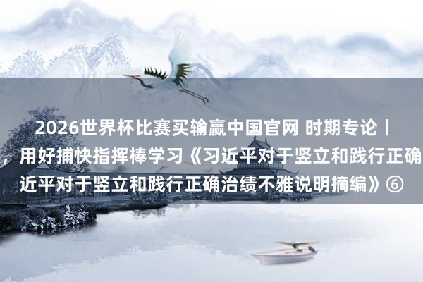 2026世界杯比赛买输赢中国官网 时期专论丨完善治绩捕快评价体系，用好捕快指挥棒学习《习近平对于竖立和践行正确治绩不雅说明摘编》⑥
