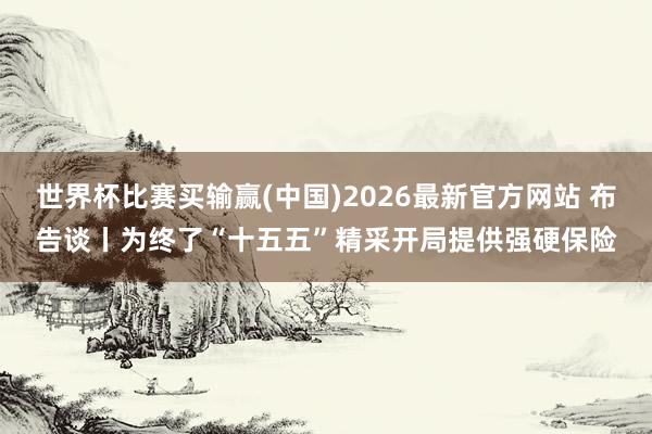 世界杯比赛买输赢(中国)2026最新官方网站 布告谈丨为终了“十五五”精采开局提供强硬保险