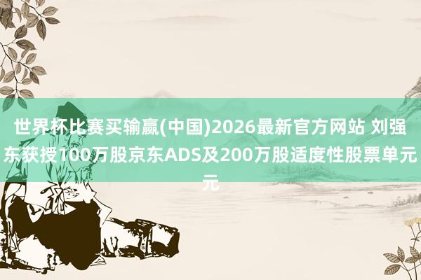 世界杯比赛买输赢(中国)2026最新官方网站 刘强东获授100万股京东ADS及200万股适度性股票单元