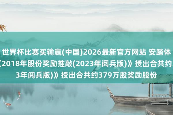 世界杯比赛买输赢(中国)2026最新官方网站 安踏体育(02020)凭据《2018年股份奖励推敲(2023年阅兵版)》授出合共约379万股奖励股份
