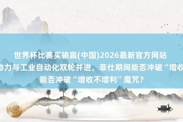 世界杯比赛买输赢(中国)2026最新官方网站 新股前瞻｜新动力与工业自动化双轮并进，菲仕期间能否冲破“增收不增利”魔咒？