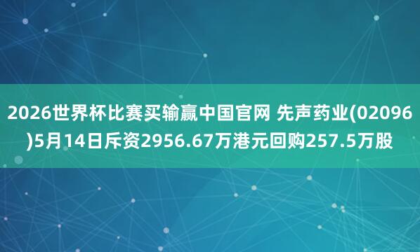 2026世界杯比赛买输赢中国官网 先声药业(02096)5月14日斥资2956.67万港元回购257.5万股