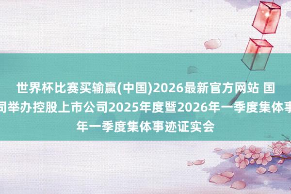 世界杯比赛买输赢(中国)2026最新官方网站 国度电网公司举办控股上市公司2025年度暨2026年一季度集体事迹证实会