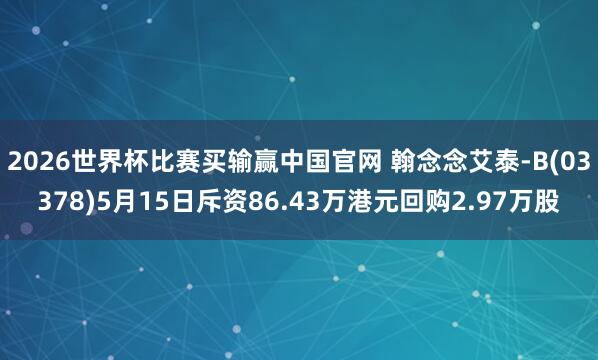 2026世界杯比赛买输赢中国官网 翰念念艾泰-B(03378)5月15日斥资86.43万港元回购2.97万股