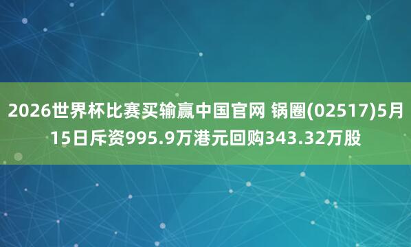 2026世界杯比赛买输赢中国官网 锅圈(02517)5月15日斥资995.9万港元回购343.32万股