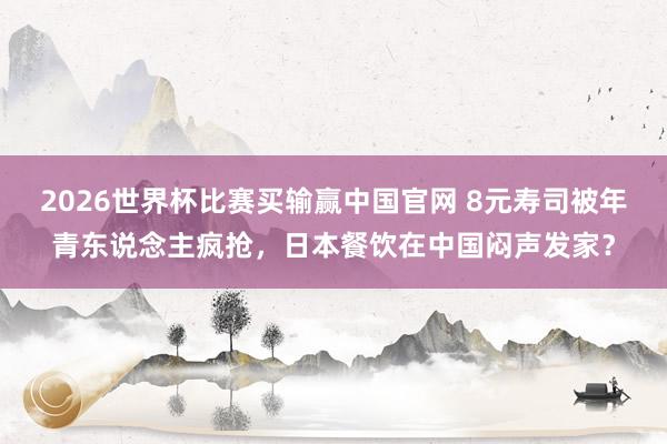 2026世界杯比赛买输赢中国官网 8元寿司被年青东说念主疯抢，日本餐饮在中国闷声发家？