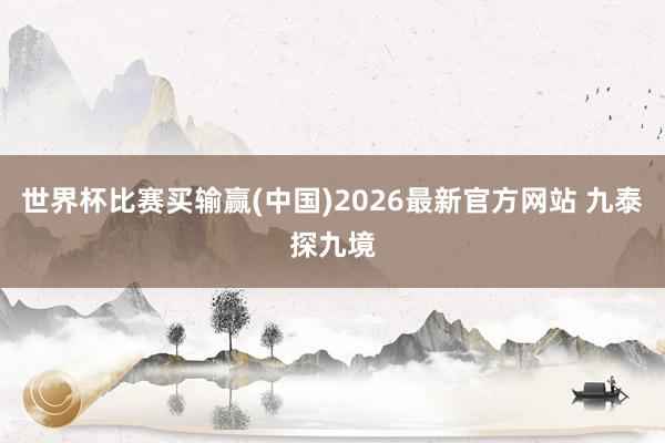 世界杯比赛买输赢(中国)2026最新官方网站 九泰探九境