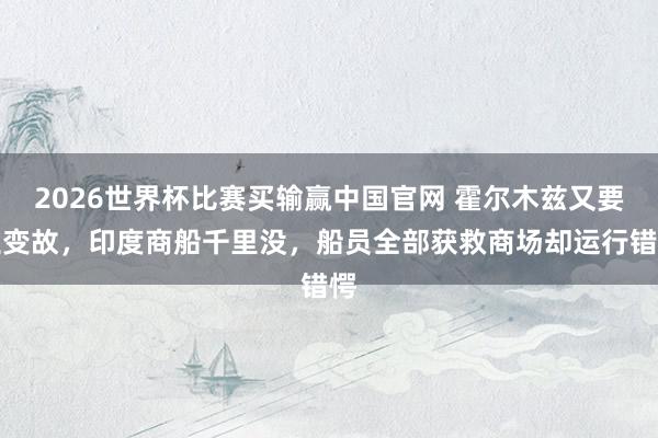 2026世界杯比赛买输赢中国官网 霍尔木兹又要生变故，印度商船千里没，船员全部获救商场却运行错愕