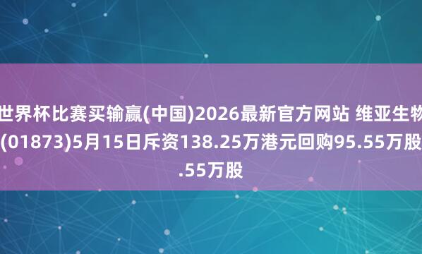 世界杯比赛买输赢(中国)2026最新官方网站 维亚生物(01873)5月15日斥资138.25万港元回购95.55万股