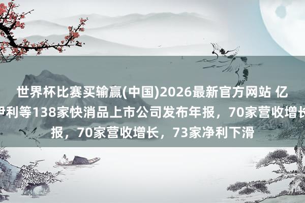 世界杯比赛买输赢(中国)2026最新官方网站 亿滋、农夫山泉、伊利等138家快消品上市公司发布年报，70家营收增长，73家净利下滑