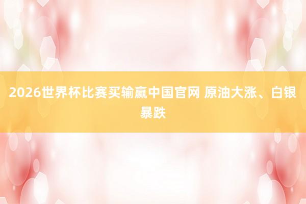 2026世界杯比赛买输赢中国官网 原油大涨、白银暴跌
