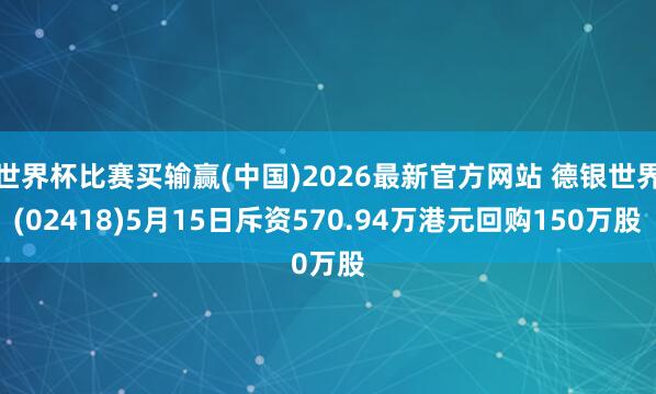 世界杯比赛买输赢(中国)2026最新官方网站 德银世界(02418)5月15日斥资570.94万港元回购150万股