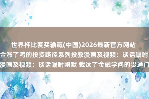 世界杯比赛买输赢(中国)2026最新官方网站 515投资者保护|上银基金涨了鸭的投资路径系列投教漫画及视频：谈话嘱咐幽默 裁汰了金融学问的贯通门槛化