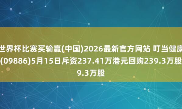 世界杯比赛买输赢(中国)2026最新官方网站 叮当健康(09886)5月15日斥资237.41万港元回购239.3万股